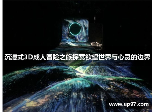 沉浸式3D成人冒险之旅探索欲望世界与心灵的边界 沉浸式3D成人冒险之旅探索欲望世界与心灵的边界